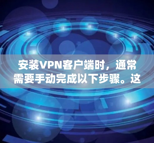 安装<strong>VPN客户端</strong>时,通常需要手动完成以下步骤。这些步骤适用于大多数主流的<strong>VPN客户端</strong>(如VSpeedlimet、Zyndecentral等)以下是一些基本步骤
