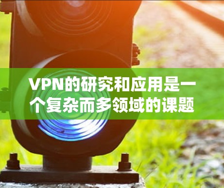 VPN的研究和应用是一个复杂而多领域的课题,涉及技术、安全、法律和政策等多个层面。以下是对VPN研究和下载的系统总结