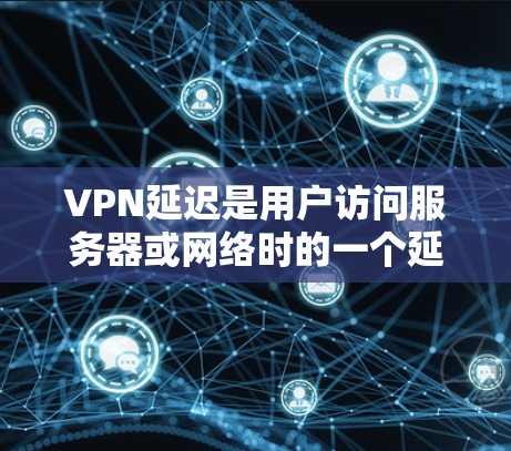 VPN延迟是用户访问服务器或网络时的一个延迟问题,具体取决于VPN服务的加密方式、服务器的负载情况以及加密算法的效率。以下是一些常见的VPN延迟情况