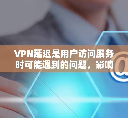 VPN延迟是用户访问服务时可能遇到的问题,影响用户体验和安全性。以下是针对VPN延迟问题的详细分析和解决方法