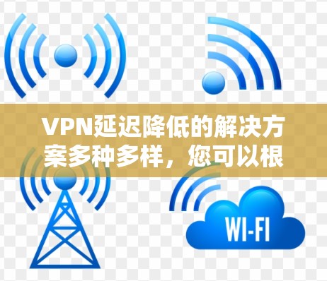 VPN延迟降低的解决方案多种多样,您可以根据您的需求选择最适合的选项。以下是一些实用的解决方法