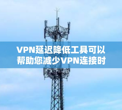 VPN延迟降低工具可以帮助您减少VPN连接时的延迟,从而更好地享受网络服务。以下是一些常见的VPN延迟降低工具,您可以根据自己的需求选择合适的工具