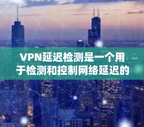 VPN延迟检测是一个用于检测和控制网络延迟的系统,帮助用户更稳定地使用VPN。以下是对 VPN 网络延迟检测的详细介绍