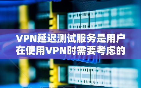 VPN延迟测试服务是用户在使用VPN时需要考虑的重要因素，通过延迟测试可以了解自己的VPN连接速度和稳定性情况，从而做出相应的优化措施，以提高用户的使用体验。以下是对延迟测试服务的详细总结