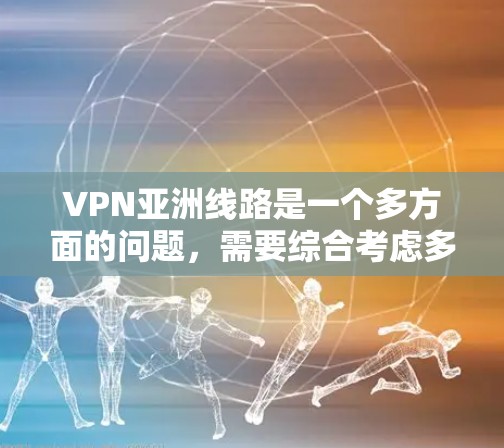 VPN亚洲线路是一个多方面的问题，需要综合考虑多个因素。以下是一些重要的点