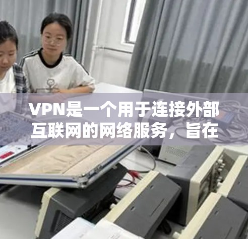 VPN是一个用于连接外部互联网的网络服务，旨在提供安全、便捷的网络访问体验。以下是详细的分步解释