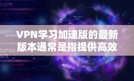 VPN学习加速版的最新版本通常是指提供高效的学习体验的VPN平台。以下是几个主要的VPN学习平台，适合学习英语、中文或日语