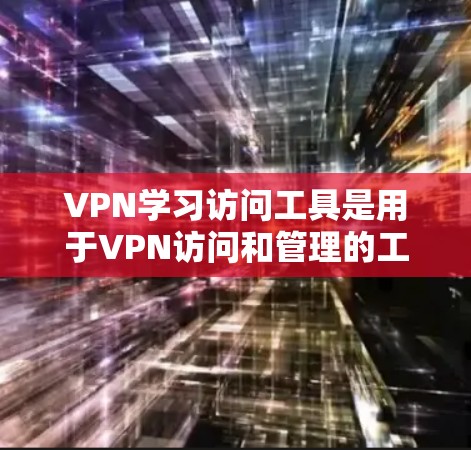 VPN学习访问工具是用于VPN访问和管理的工具，主要包括以下几个方面的内容