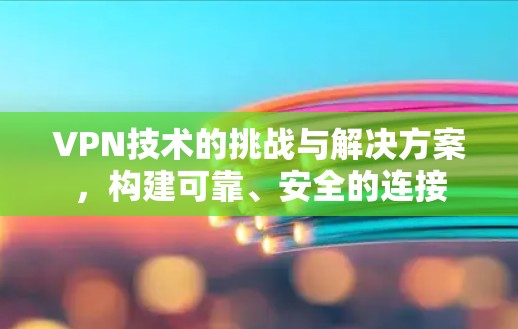 VPN技术的挑战与解决方案，构建可靠、安全的连接