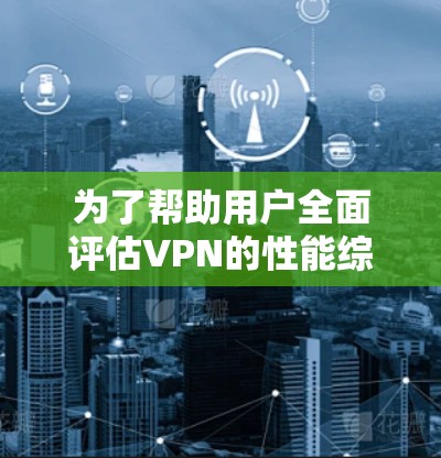 为了帮助用户全面评估VPN的性能综合排行，以下是基于多个评分标准的综合分析