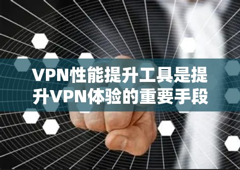 VPN性能提升工具是提升VPN体验的重要手段,涵盖了多种类型和功能。以下是一些常用的VPN性能提升工具及其特点和使用步骤