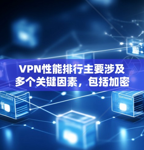 VPN性能排行主要涉及多个关键因素，包括加密算法、缓冲区大小、防火墙强度、网络延迟、响应时间以及安全性评估。以下是对这些因素的详细分析和推荐