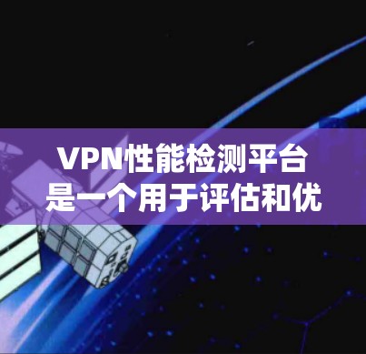 VPN性能检测平台是一个用于评估和优化VPN性能的工具，主要关注用户的数据传输、连接效率、响应速度和服务器响应等方面。以下是对VPN性能检测平台的系统总结和步骤