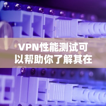 VPN性能测试可以帮助你了解其在实际使用中的稳定性和响应速度,有助于优化设置以确保最佳的用户体验。以下是关于VPN性能测试的一些关键点和建议