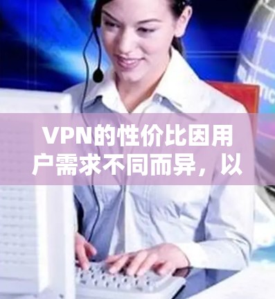 VPN的性价比因用户需求不同而异，以下是一些性价比较高的VPN推荐，涵盖了价格、速度和安全性等方面的考虑