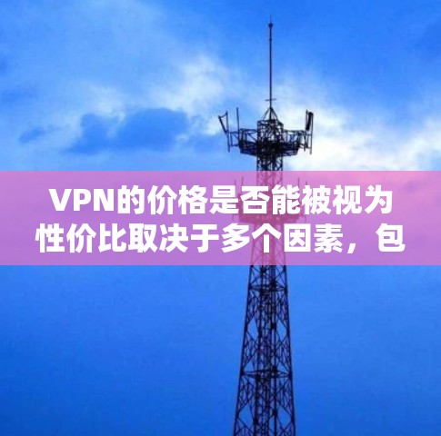 VPN的价格是否能被视为性价比取决于多个因素,包括服务的质量、功能、用户评价和实际使用体验。以下是对VPN性价比的详细分析