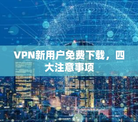 VPN新用户免费下载,四大注意事项