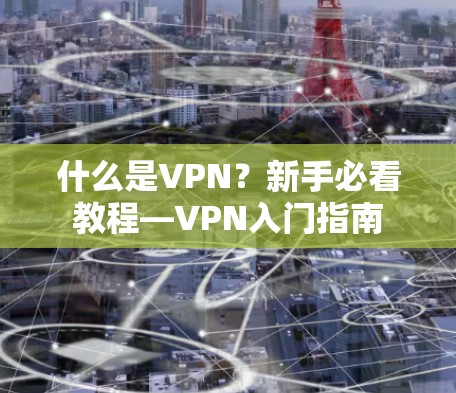 什么是VPN?新手必看教程—VPN入门指南