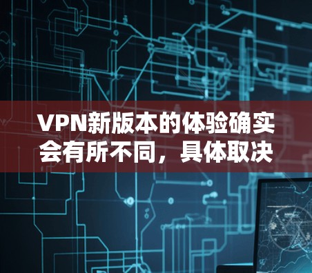 VPN新版本的体验确实会有所不同,具体取决于版本的更新和改进内容。以下是一些可能的新版本体验的考虑点和亮点