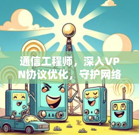 通信工程师，深入VPN协议优化，守护网络安全