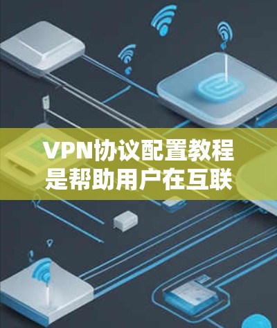 VPN协议配置教程是帮助用户在互联网上安全访问内部服务器的步骤，涵盖协议选择、配置设置和注意事项。以下是对该教程的详细 breakdown