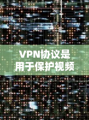 VPN协议是用于保护视频流或在线服务的网络,确保数据的安全传输。以下是几种主要的VPN协议类型及其特点和应用