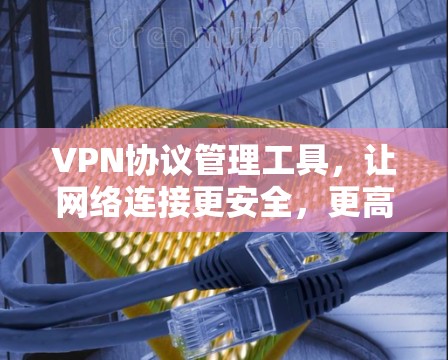VPN协议管理工具，让网络连接更安全，更高效