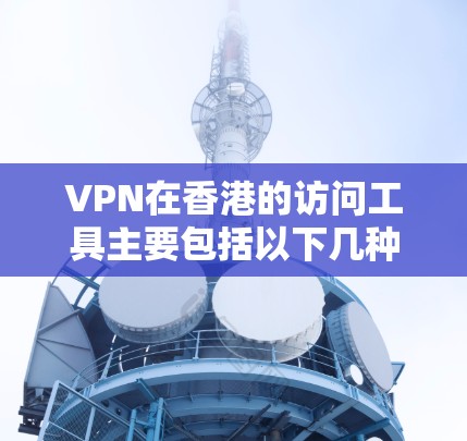 VPN在香港的访问工具主要包括以下几种,每个工具都有其独特的功能和使用条件