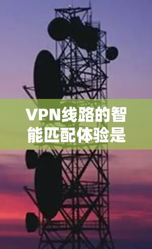 VPN线路的智能匹配体验是一个复杂且重要的过程,旨在帮助用户找到最适合自己的VPN服务。以下是一些关键步骤和建议,帮助您更好地理解和使用智能匹配功能