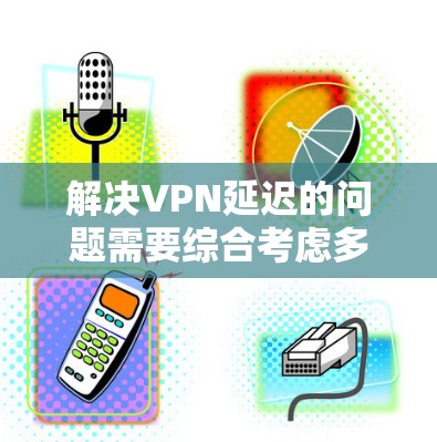 解决VPN延迟的问题需要综合考虑多种测试方法和工具。以下是一个详细且有条理的解决方案