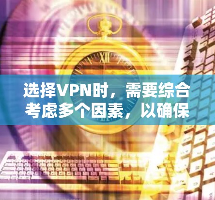 选择VPN时，需要综合考虑多个因素，以确保安全性和适用性。以下是一个结构化的指南，帮助你做出明智的选择