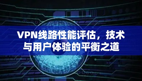 VPN线路性能评估,技术与用户体验的平衡之道