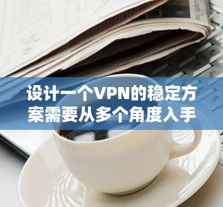 设计一个VPN的稳定方案需要从多个角度入手,确保网络的稳定性和安全性。以下是一个系统化的指南,帮助您构建一个高效、可靠的VPN网络