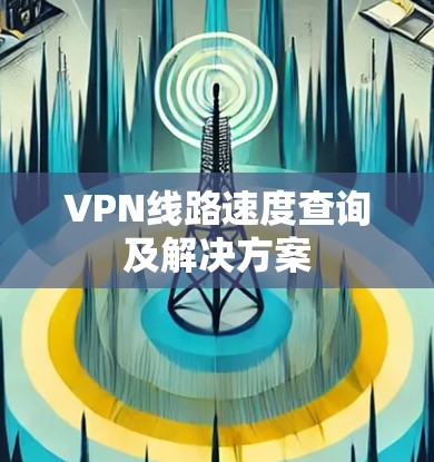 VPN线路速度查询及解决方案