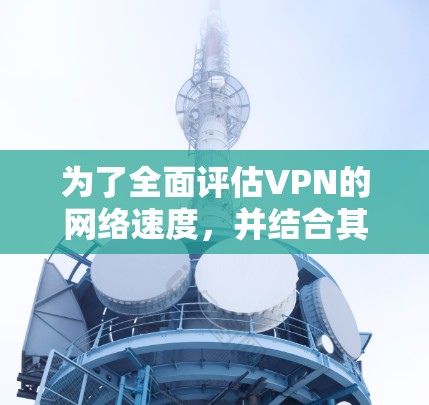 为了全面评估VPN的网络速度,并结合其他因素进行分析,以下是一些关键点和结论