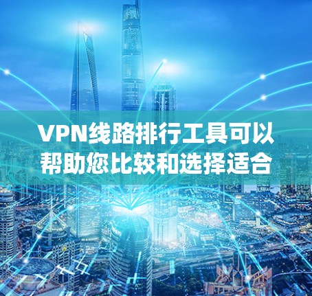 VPN线路排行工具可以帮助您比较和选择适合自己的VPN服务。以下是几个 commonly used VPN 线路排行工具，您可以根据自己的需求选择使用