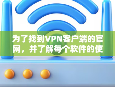 为了找到<strong>VPN客户端</strong>的官网,并了解每个软件的使用方法和配置要求,可以按照以下步骤进行