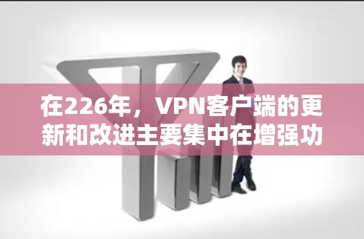 在226年,<strong>VPN客户端</strong>的更新和改进主要集中在增强功能、优化用户体验以及扩展安全选项上。以下是226年1月和12月的一些热门<strong>VPN客户端</strong>推荐
