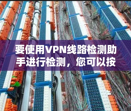 要使用VPN线路检测助手进行检测,您可以按照以下步骤操作