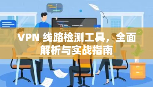 VPN 线路检测工具,全面解析与实战指南