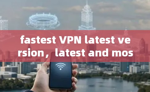 fastest VPN latest version,latest and most secure VPN technology