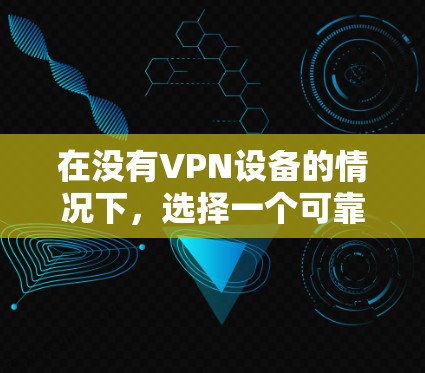 在没有VPN设备的情况下,选择一个可靠的、稳定的、安全且易于使用的VPN线路加速版APP至关重要。以下是一个综合考虑的因素和推荐方案