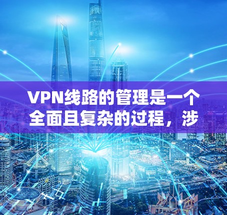 VPN线路的管理是一个全面且复杂的过程,涉及多个方面以确保数据安全、用户隐私以及网络攻击的防范。以下是对VPN线路管理的一级分析