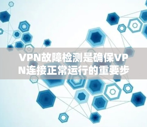 VPN故障检测是确保VPN连接正常运行的重要步骤，以下是详细的步骤指南