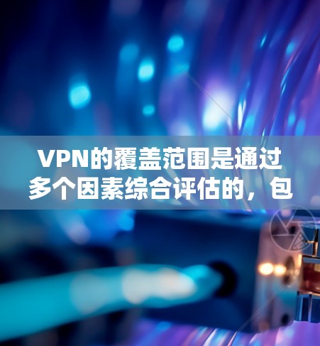 VPN的覆盖范围是通过多个因素综合评估的,包括技术实力、用户需求、服务提供商的技术实力、使用模式以及安全措施等。以下是基于这些因素对VPN覆盖范围的详细分析