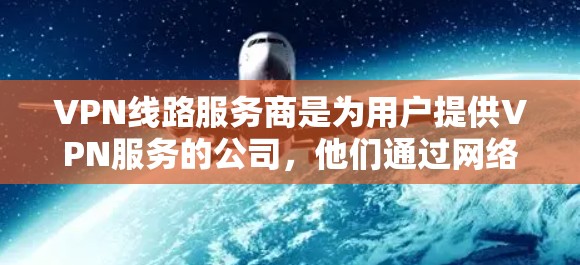 VPN线路服务商是为用户提供VPN服务的公司,他们通过网络技术提供加密的连接,让用户能够在不被检测的情况下接入网络。以下是几个常见的VPN服务商