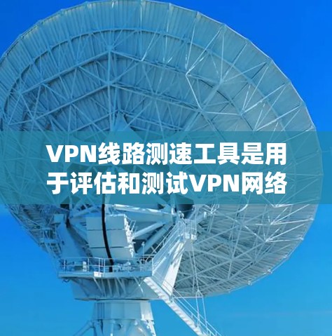 VPN线路测速工具是用于评估和测试VPN网络流量效率的工具，确保用户在使用时的安全性和数据效率。以下是一些常见的VPN测速工具及其特点