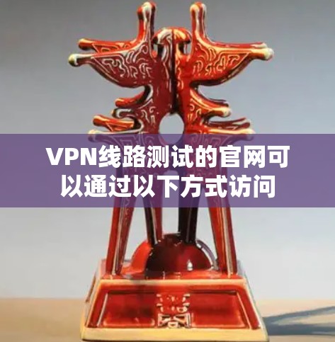 VPN线路测试的官网可以通过以下方式访问