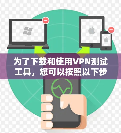为了下载和使用VPN测试工具，您可以按照以下步骤进行