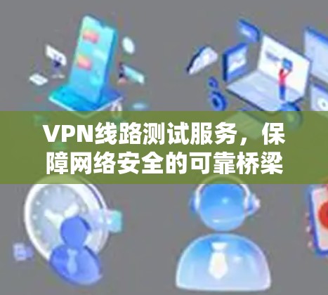 VPN线路测试服务，保障网络安全的可靠桥梁